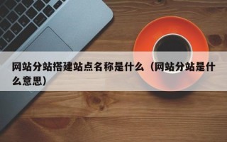 正定网站分站搭建站点名称是什么（网站分站是什么意思）