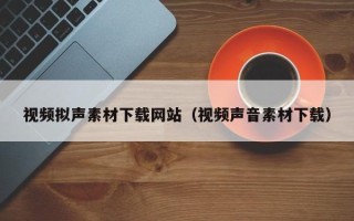正定视频拟声素材下载网站（视频声音素材下载）