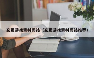 正定交互游戏素材网站（交互游戏素材网站推荐）
