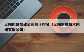 正定辽阳网站搭建公司前十排名（辽阳信息技术网络有限公司）