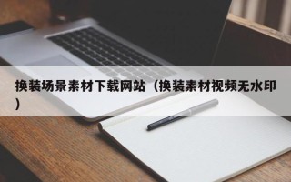 正定换装场景素材下载网站（换装素材视频无水印）