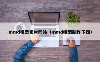 正定mmd模型素材网站（mmd模型制作下载）