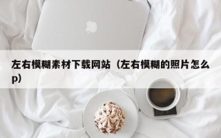 正定左右模糊素材下载网站（左右模糊的照片怎么p）