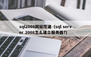 正定sql2008网站搭建（sql server 2008怎么建立服务器?）