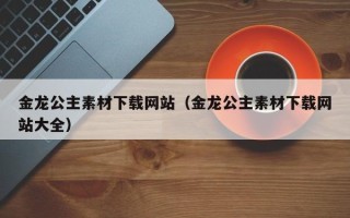 正定金龙公主素材下载网站（金龙公主素材下载网站大全）