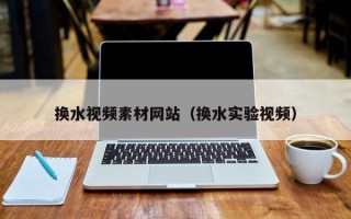 正定换水视频素材网站（换水实验视频）