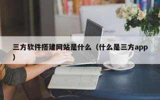 正定三方软件搭建网站是什么（什么是三方app）