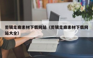 正定剪辑走廊素材下载网站（剪辑走廊素材下载网站大全）