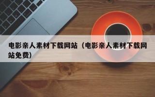 正定电影亲人素材下载网站（电影亲人素材下载网站免费）