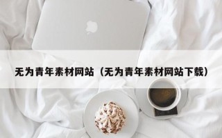 正定无为青年素材网站（无为青年素材网站下载）