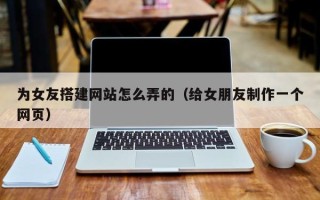 正定为女友搭建网站怎么弄的（给女朋友制作一个网页）