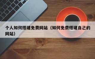 正定个人如何搭建免费网站（如何免费搭建自己的网站）